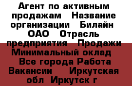 Агент по активным продажам › Название организации ­ Билайн, ОАО › Отрасль предприятия ­ Продажи › Минимальный оклад ­ 1 - Все города Работа » Вакансии   . Иркутская обл.,Иркутск г.